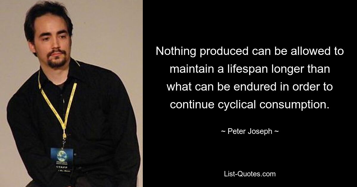 Nothing produced can be allowed to maintain a lifespan longer than what can be endured in order to continue cyclical consumption. — © Peter Joseph