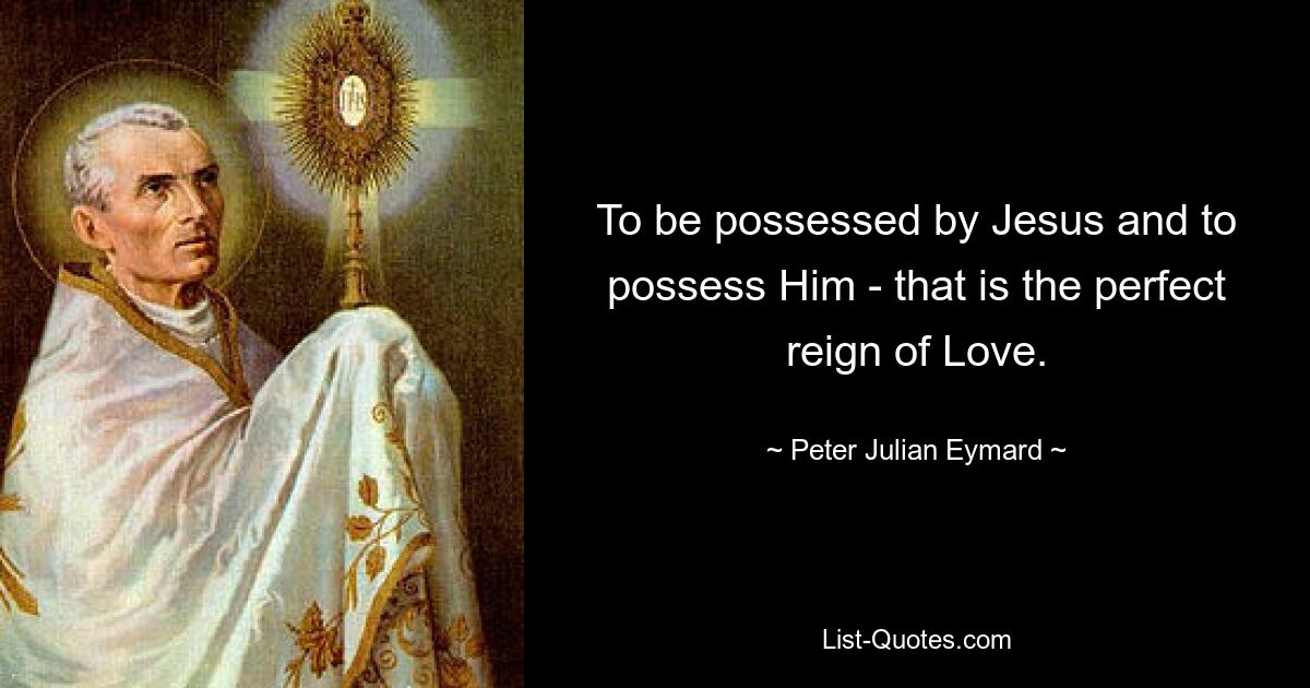 To be possessed by Jesus and to possess Him - that is the perfect reign of Love. — © Peter Julian Eymard