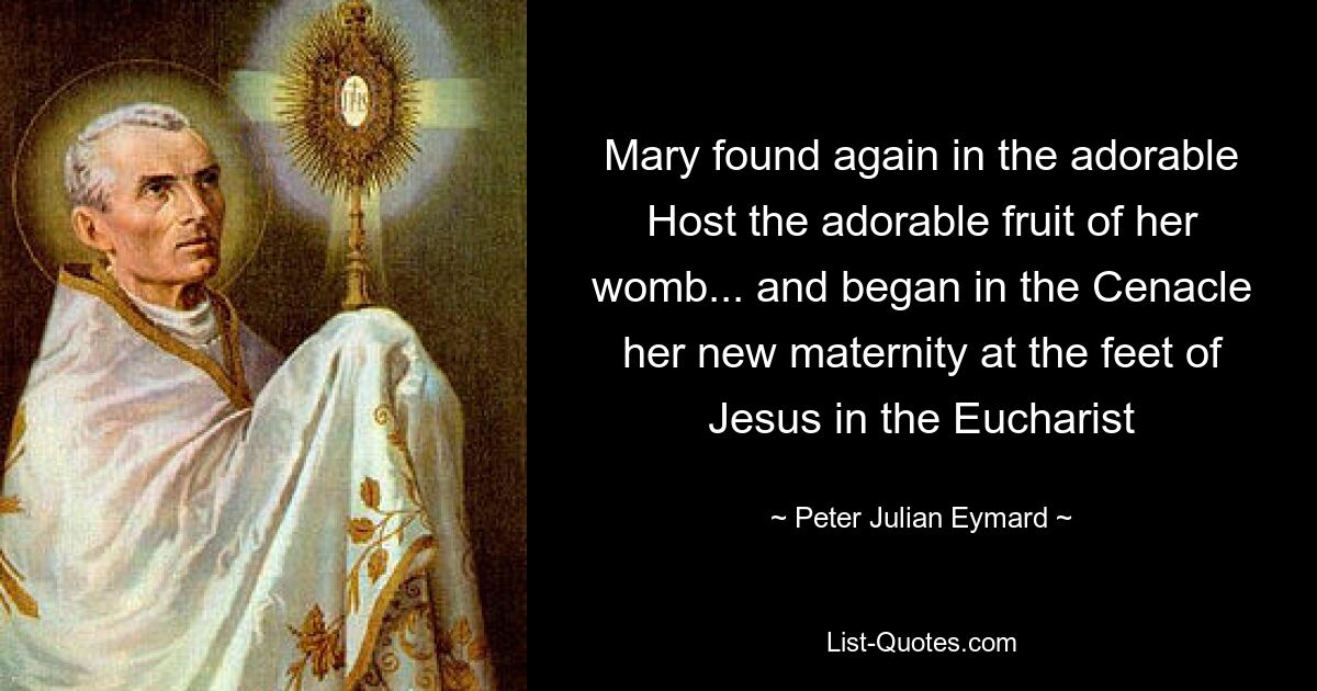 Mary found again in the adorable Host the adorable fruit of her womb... and began in the Cenacle her new maternity at the feet of Jesus in the Eucharist — © Peter Julian Eymard