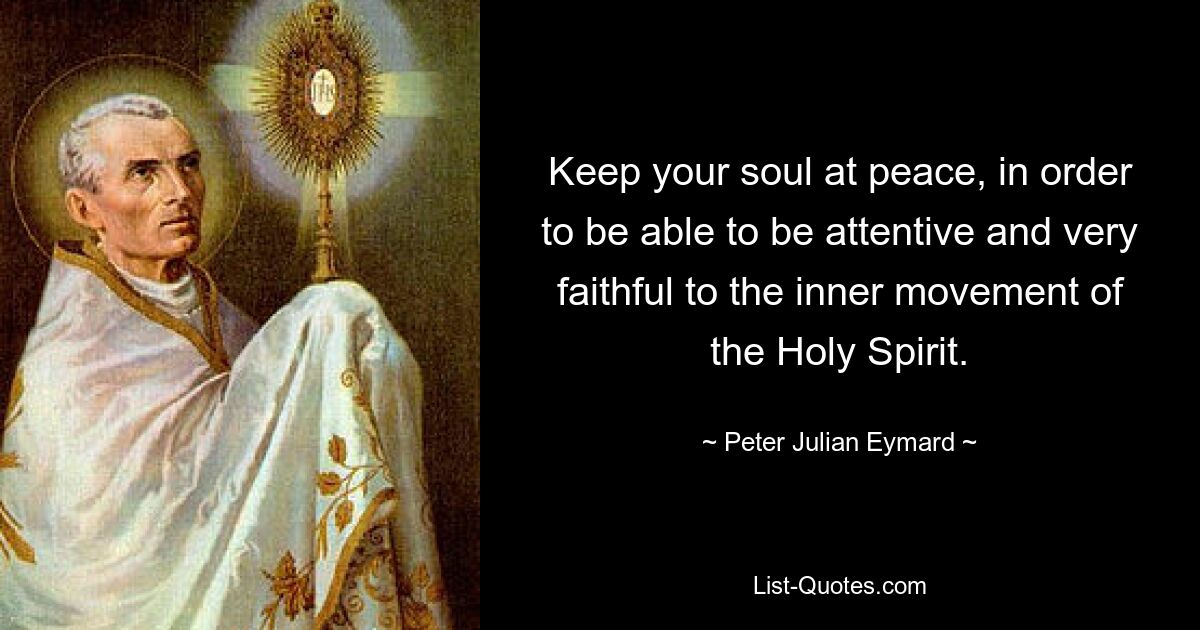 Keep your soul at peace, in order to be able to be attentive and very faithful to the inner movement of the Holy Spirit. — © Peter Julian Eymard