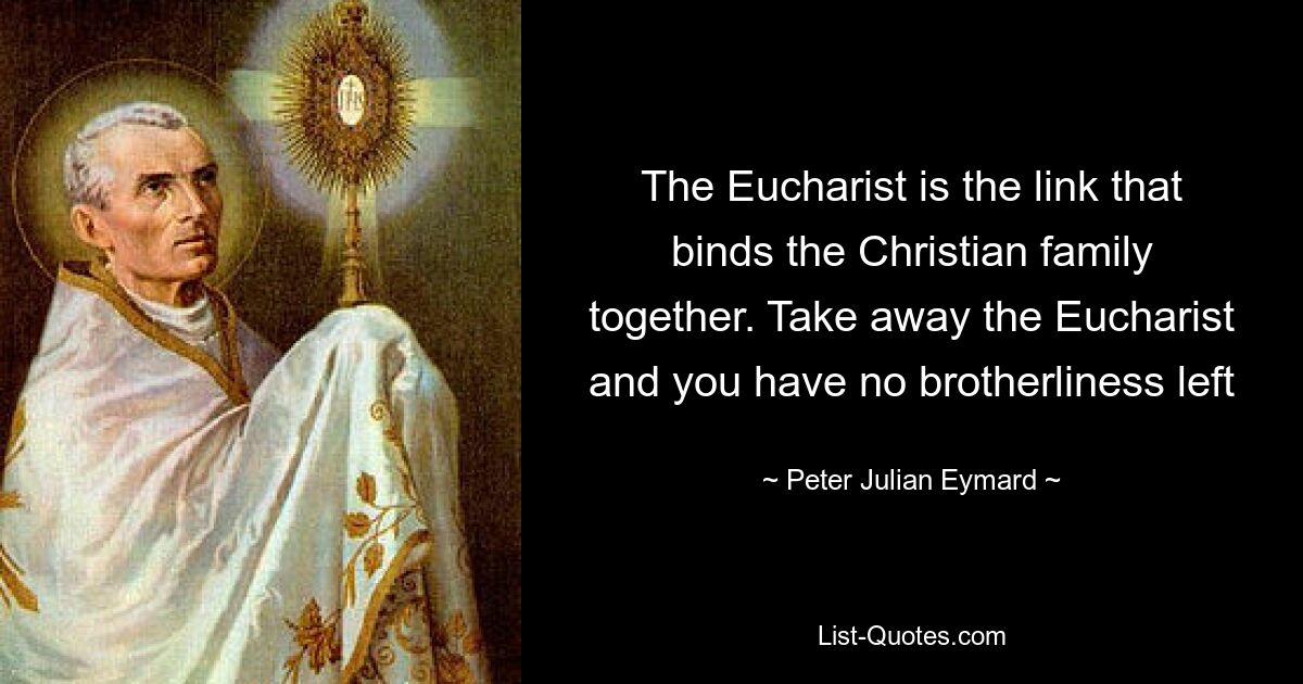 Евхаристия – это звено, связывающее христианскую семью. Уберите Евхаристию, и у вас не останется братства — © Питер Юлиан Эймард 