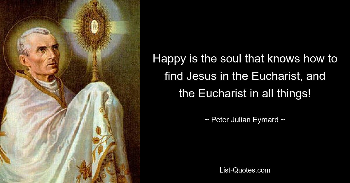 Happy is the soul that knows how to find Jesus in the Eucharist, and the Eucharist in all things! — © Peter Julian Eymard