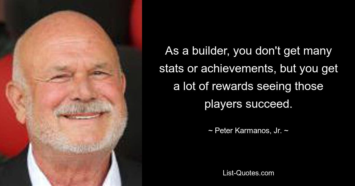 As a builder, you don't get many stats or achievements, but you get a lot of rewards seeing those players succeed. — © Peter Karmanos, Jr.