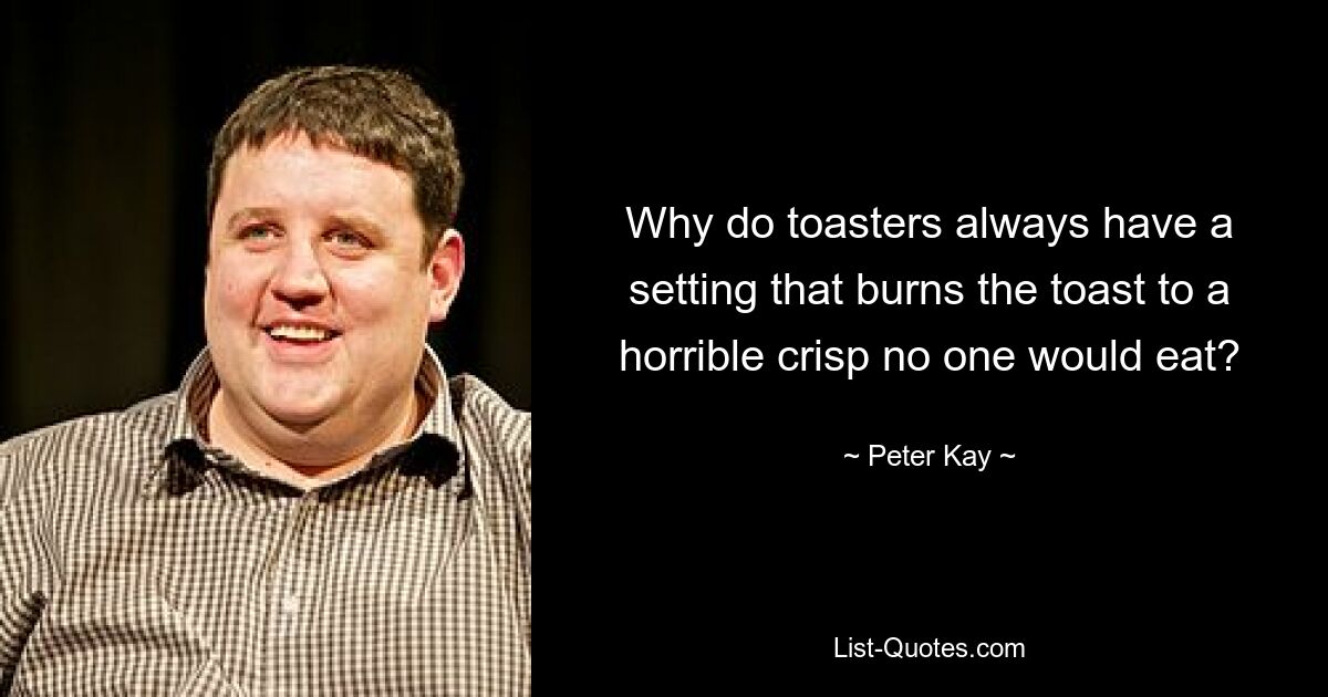 Why do toasters always have a setting that burns the toast to a horrible crisp no one would eat? — © Peter Kay