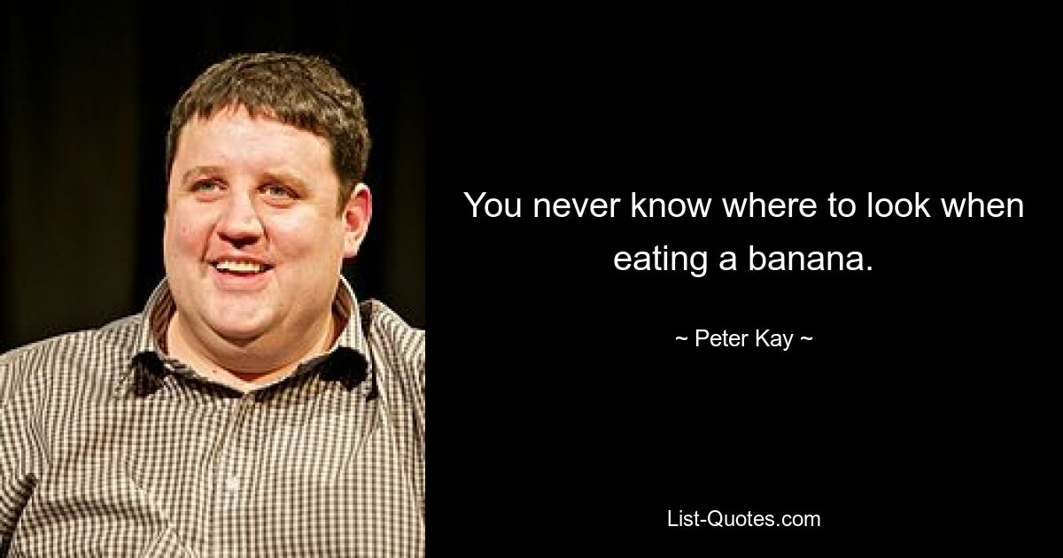 You never know where to look when eating a banana. — © Peter Kay