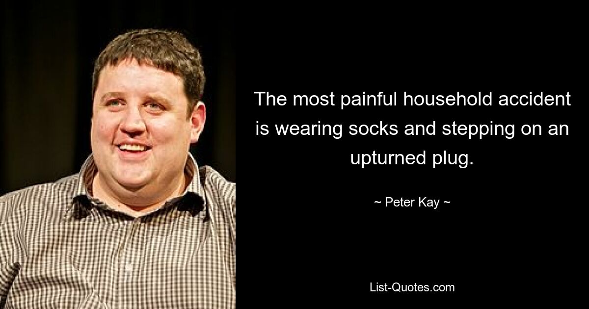 The most painful household accident is wearing socks and stepping on an upturned plug. — © Peter Kay