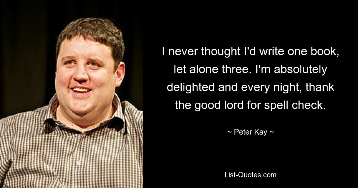 I never thought I'd write one book, let alone three. I'm absolutely delighted and every night, thank the good lord for spell check. — © Peter Kay