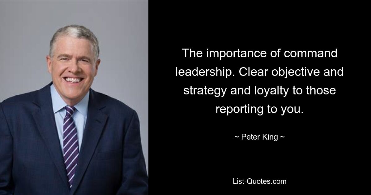 The importance of command leadership. Clear objective and strategy and loyalty to those reporting to you. — © Peter King