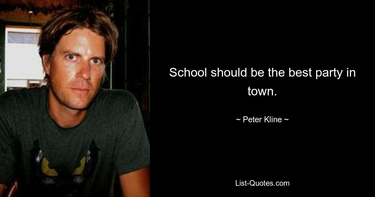 School should be the best party in town. — © Peter Kline