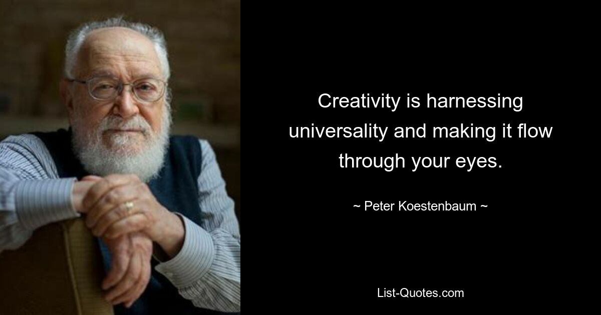 Creativity is harnessing universality and making it flow through your eyes. — © Peter Koestenbaum