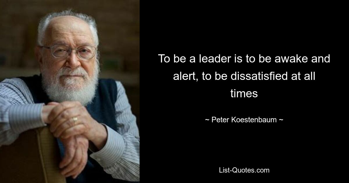 To be a leader is to be awake and alert, to be dissatisfied at all times — © Peter Koestenbaum