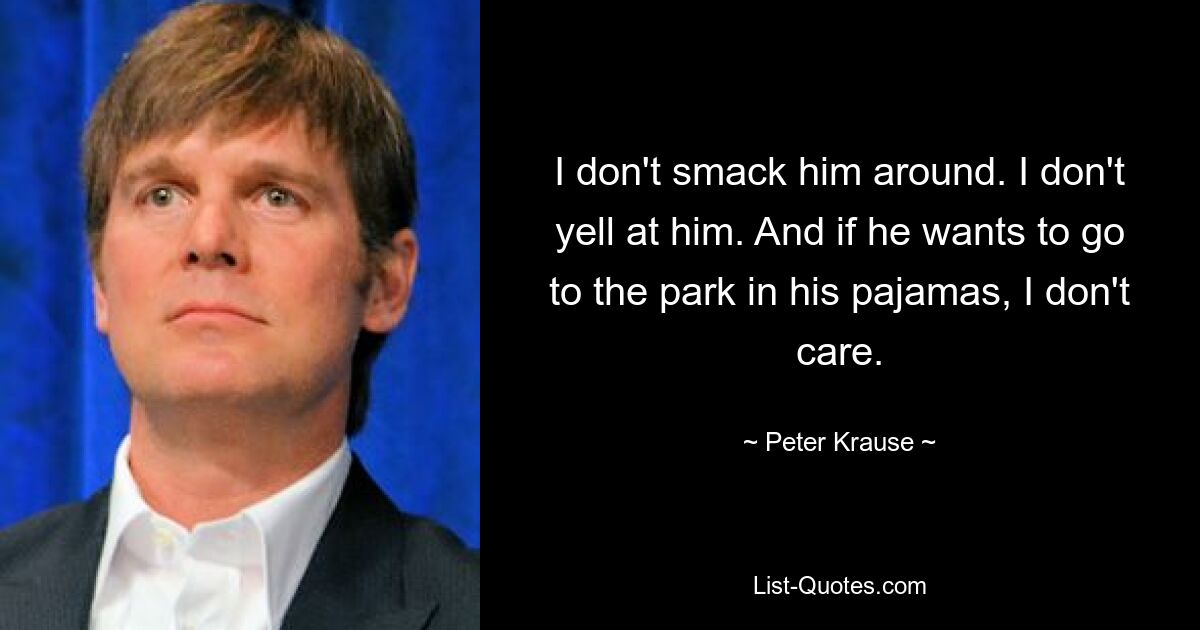 I don't smack him around. I don't yell at him. And if he wants to go to the park in his pajamas, I don't care. — © Peter Krause