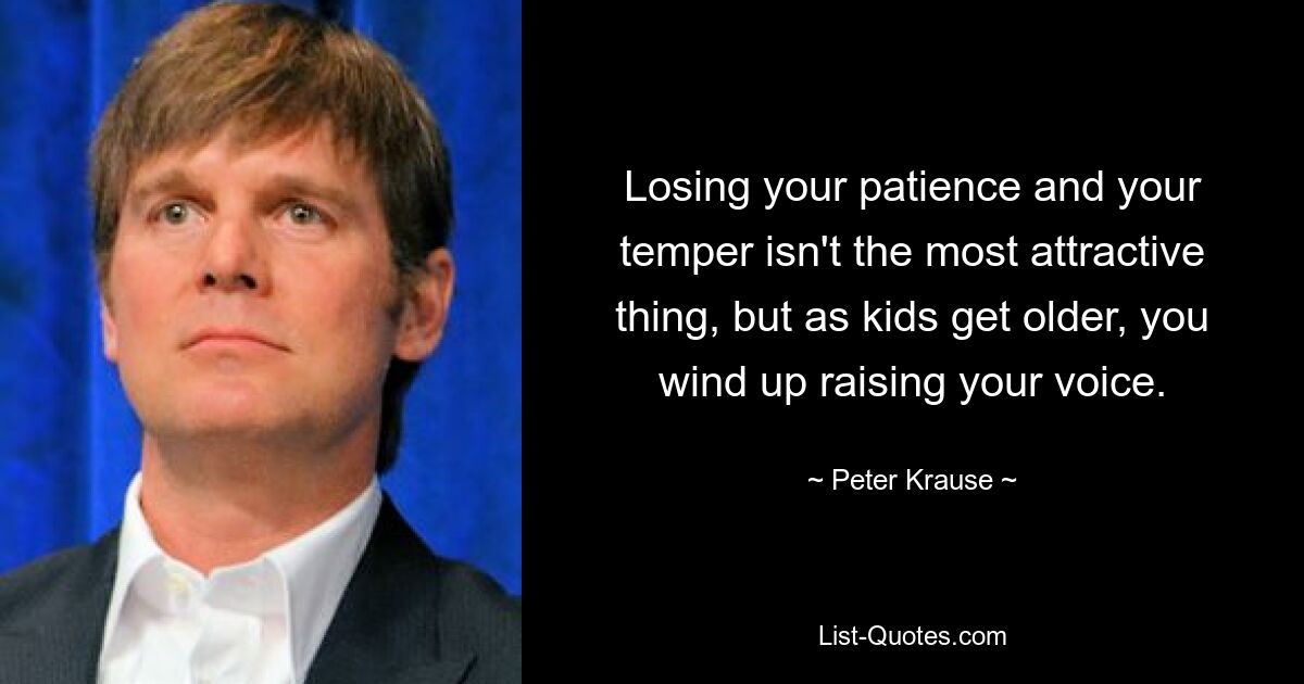 Losing your patience and your temper isn't the most attractive thing, but as kids get older, you wind up raising your voice. — © Peter Krause