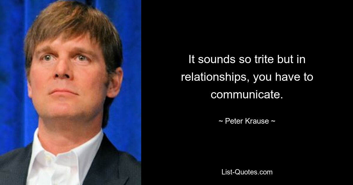 It sounds so trite but in relationships, you have to communicate. — © Peter Krause