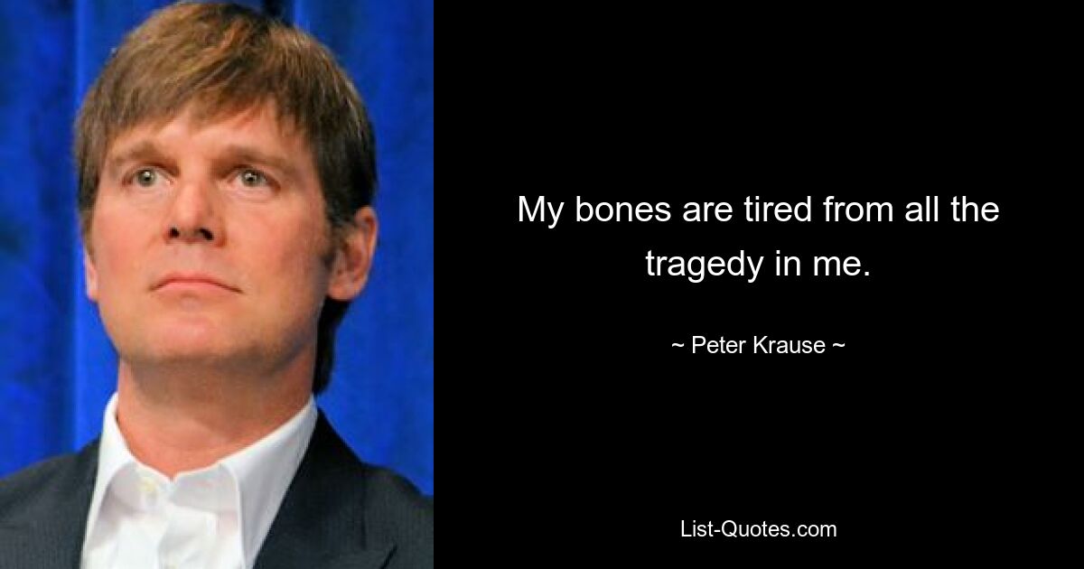 My bones are tired from all the tragedy in me. — © Peter Krause