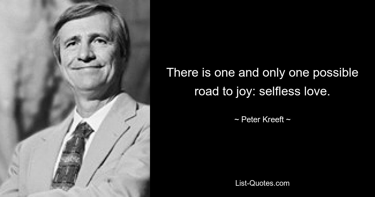 There is one and only one possible road to joy: selfless love. — © Peter Kreeft