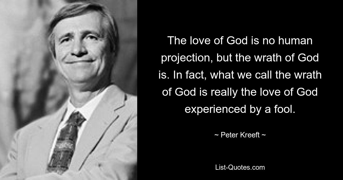 The love of God is no human projection, but the wrath of God is. In fact, what we call the wrath of God is really the love of God experienced by a fool. — © Peter Kreeft