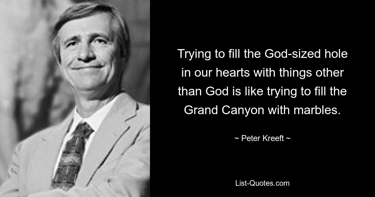 Trying to fill the God-sized hole in our hearts with things other than God is like trying to fill the Grand Canyon with marbles. — © Peter Kreeft