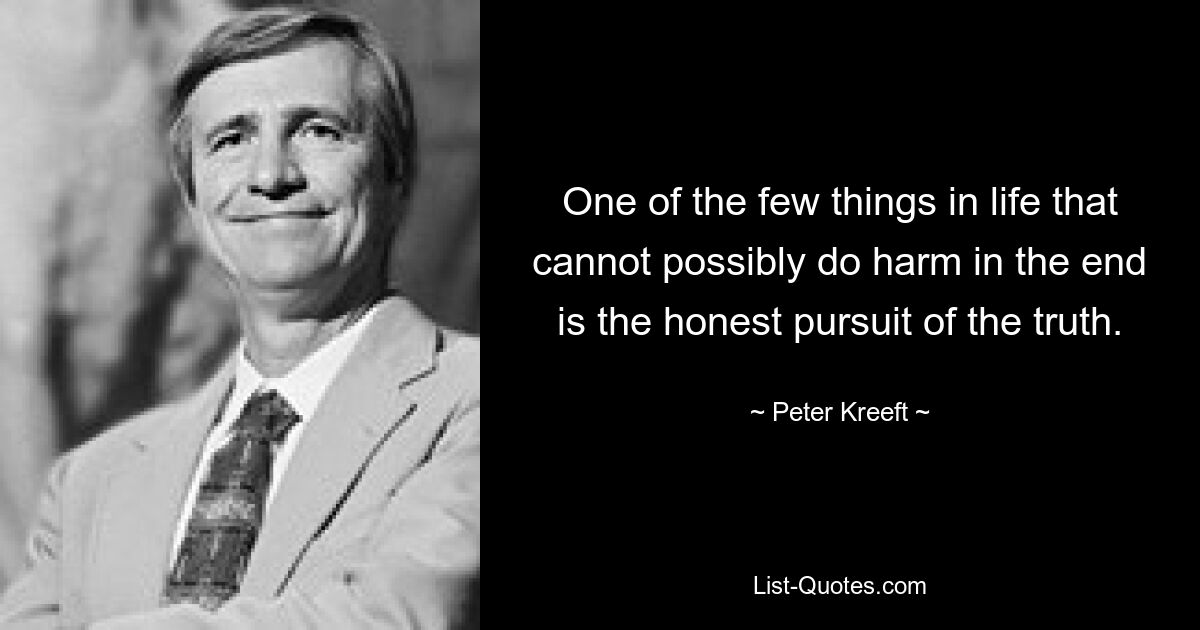 One of the few things in life that cannot possibly do harm in the end is the honest pursuit of the truth. — © Peter Kreeft