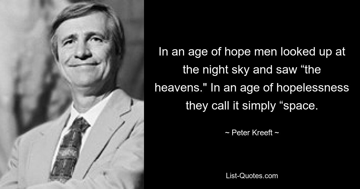 In an age of hope men looked up at the night sky and saw “the heavens." In an age of hopelessness they call it simply “space. — © Peter Kreeft