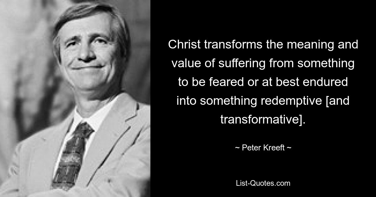 Christ transforms the meaning and value of suffering from something to be feared or at best endured into something redemptive [and transformative]. — © Peter Kreeft