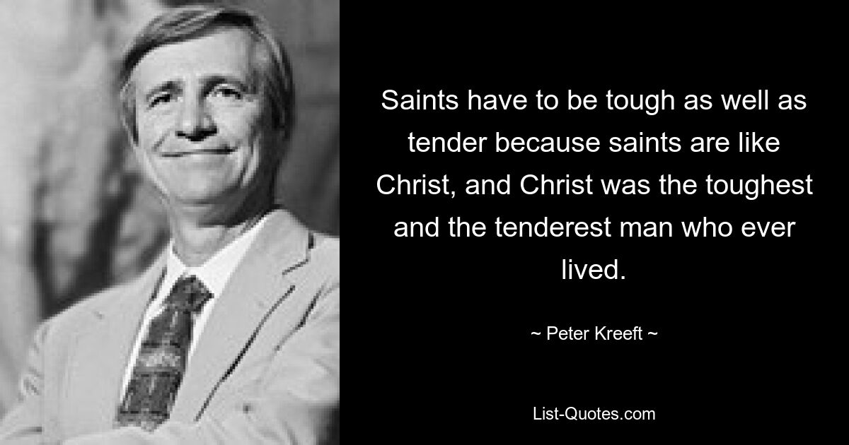 Saints have to be tough as well as tender because saints are like Christ, and Christ was the toughest and the tenderest man who ever lived. — © Peter Kreeft