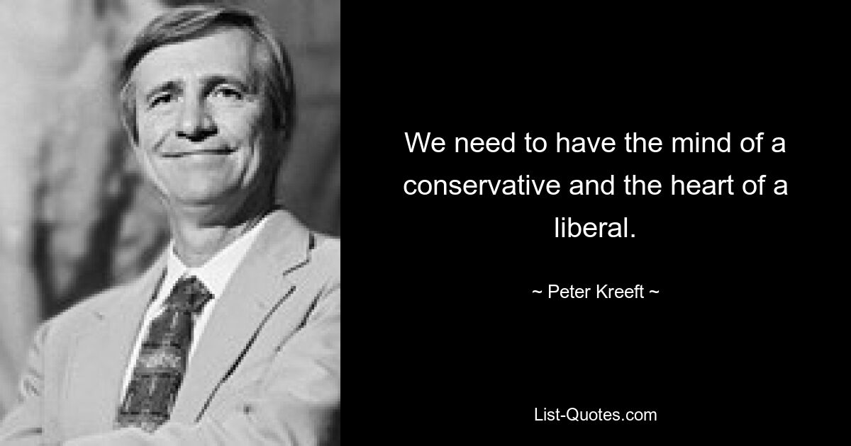 We need to have the mind of a conservative and the heart of a liberal. — © Peter Kreeft