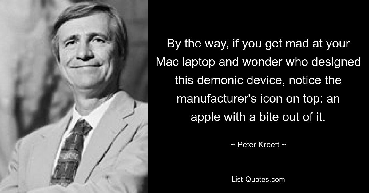 By the way, if you get mad at your Mac laptop and wonder who designed this demonic device, notice the manufacturer's icon on top: an apple with a bite out of it. — © Peter Kreeft