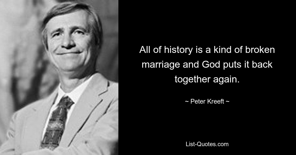 All of history is a kind of broken marriage and God puts it back together again. — © Peter Kreeft