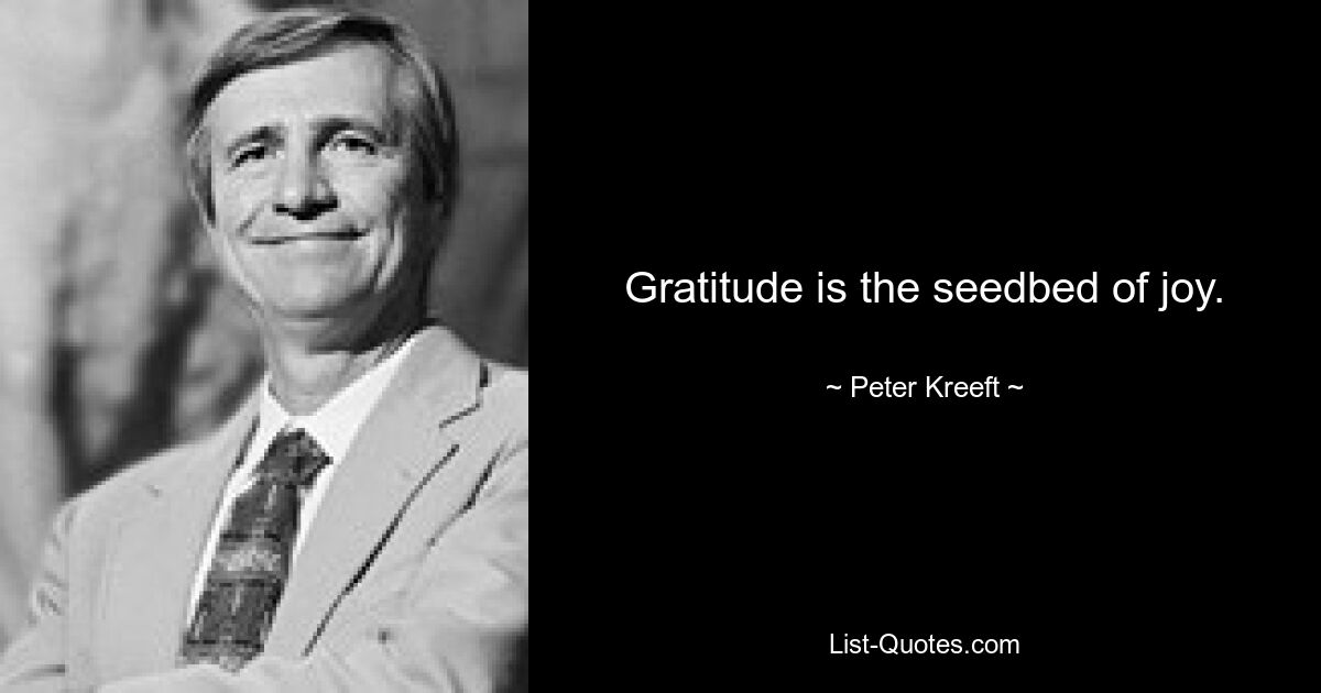 Gratitude is the seedbed of joy. — © Peter Kreeft