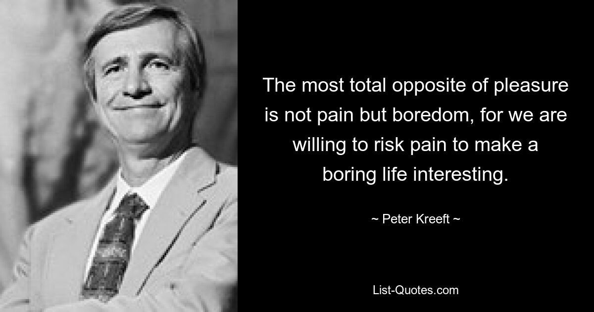 The most total opposite of pleasure is not pain but boredom, for we are willing to risk pain to make a boring life interesting. — © Peter Kreeft