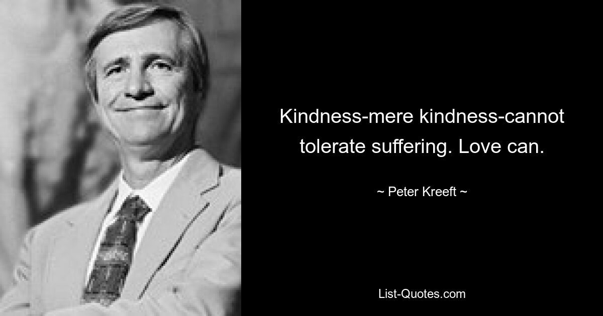 Kindness-mere kindness-cannot tolerate suffering. Love can. — © Peter Kreeft