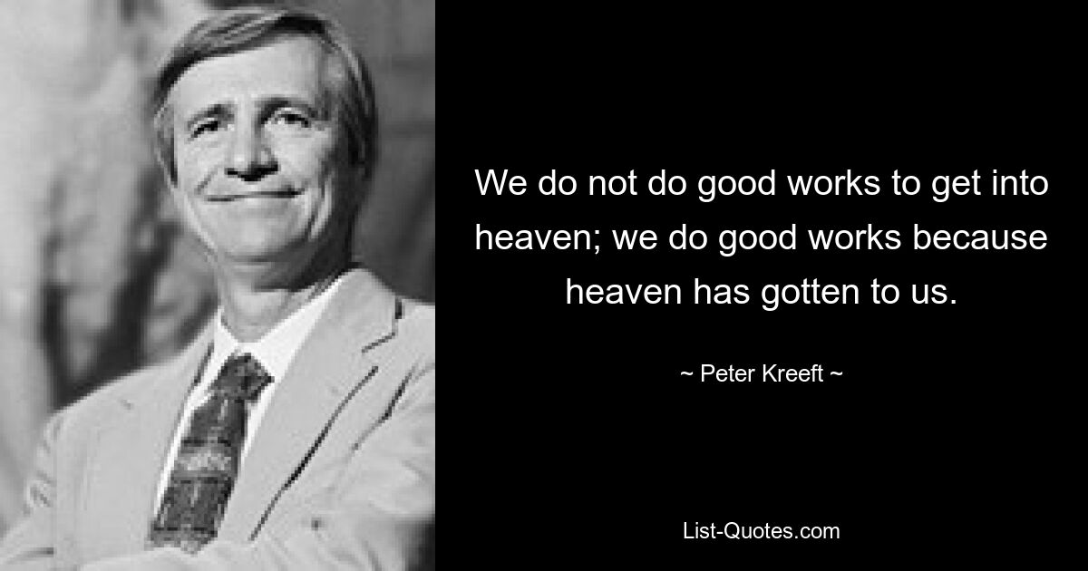 We do not do good works to get into heaven; we do good works because heaven has gotten to us. — © Peter Kreeft