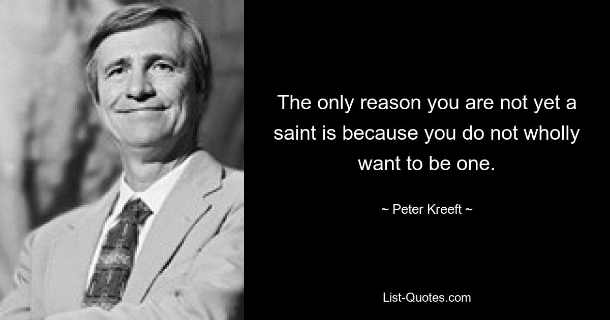 The only reason you are not yet a saint is because you do not wholly want to be one. — © Peter Kreeft