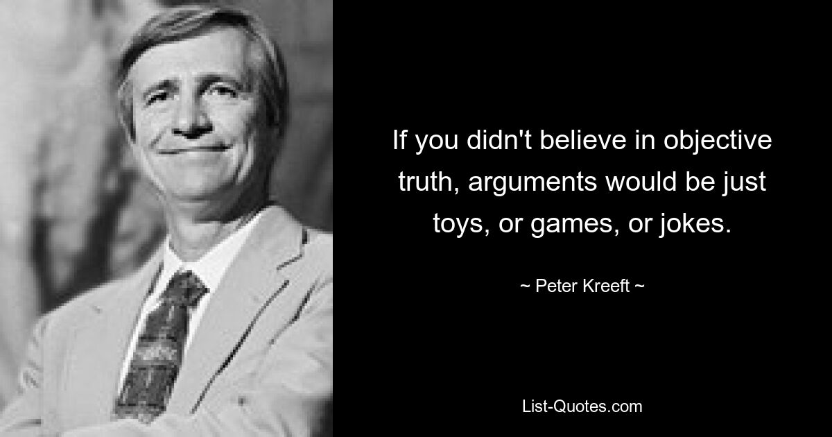 If you didn't believe in objective truth, arguments would be just toys, or games, or jokes. — © Peter Kreeft