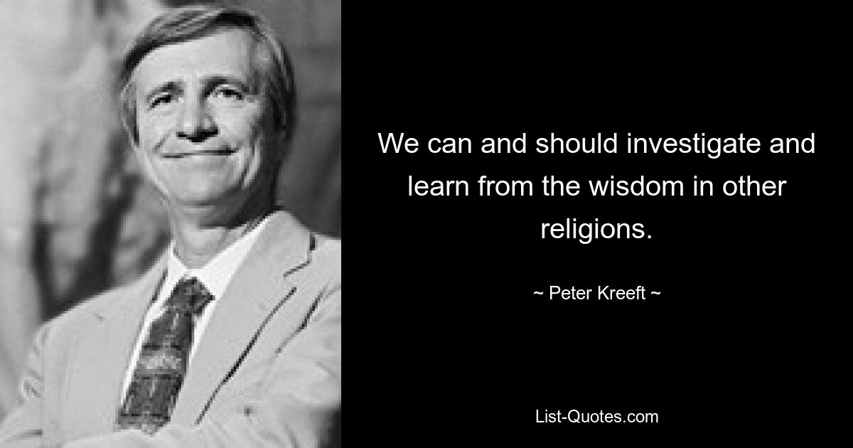 We can and should investigate and learn from the wisdom in other religions. — © Peter Kreeft