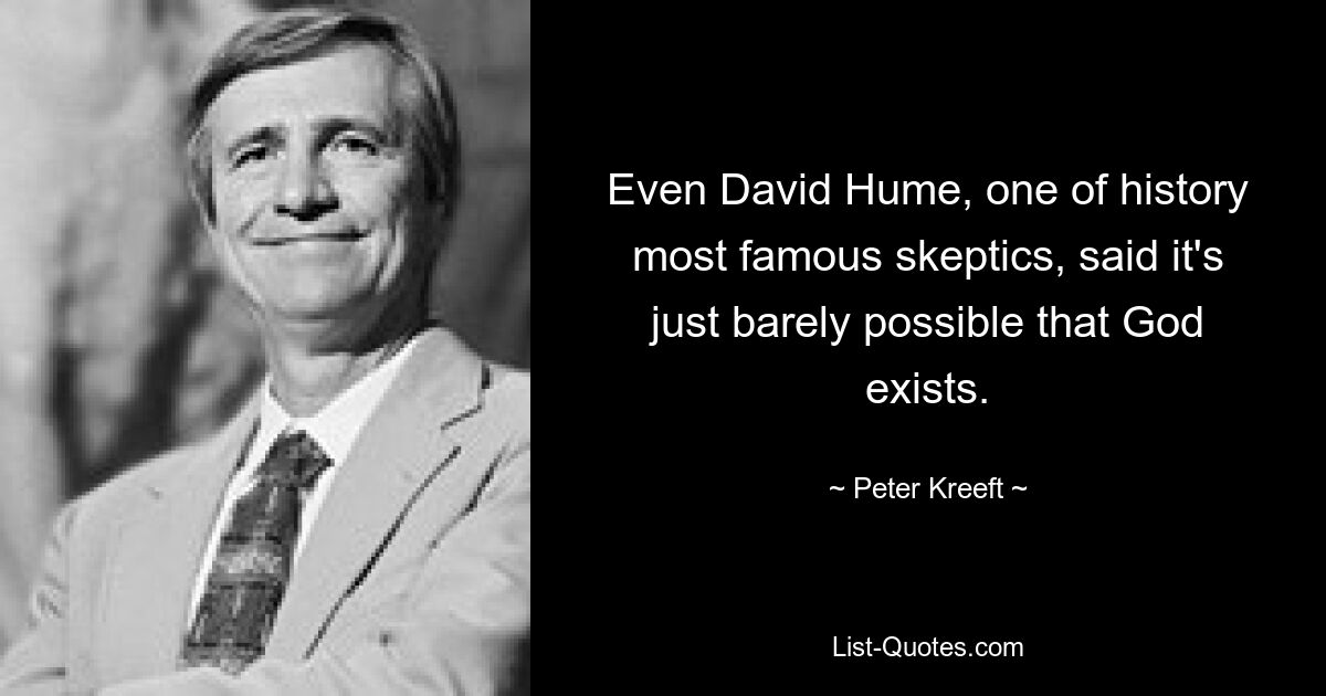 Even David Hume, one of history most famous skeptics, said it's just barely possible that God exists. — © Peter Kreeft