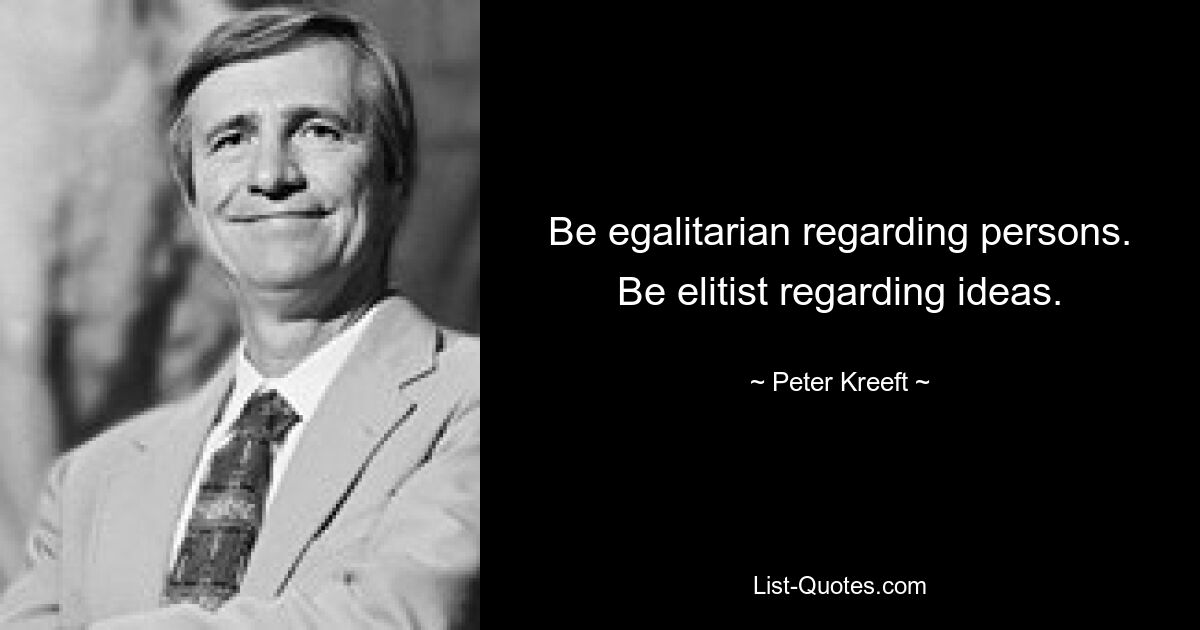 Be egalitarian regarding persons. Be elitist regarding ideas. — © Peter Kreeft