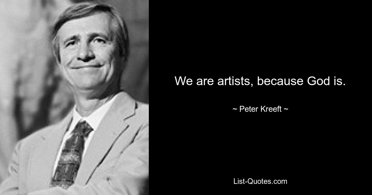 We are artists, because God is. — © Peter Kreeft