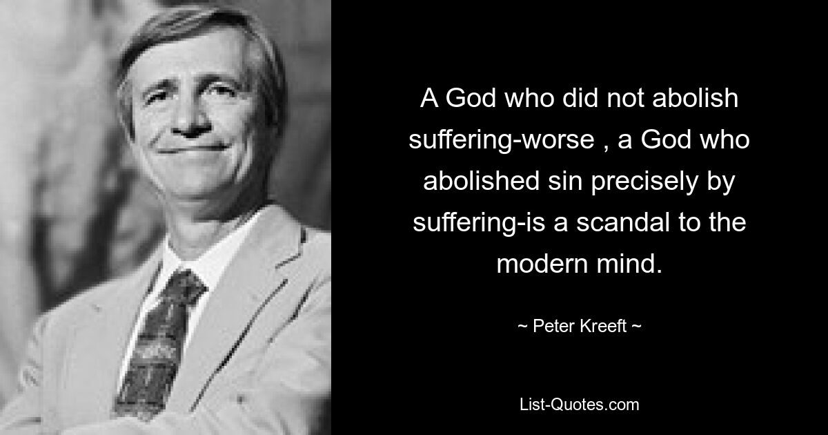 A God who did not abolish suffering-worse , a God who abolished sin precisely by suffering-is a scandal to the modern mind. — © Peter Kreeft