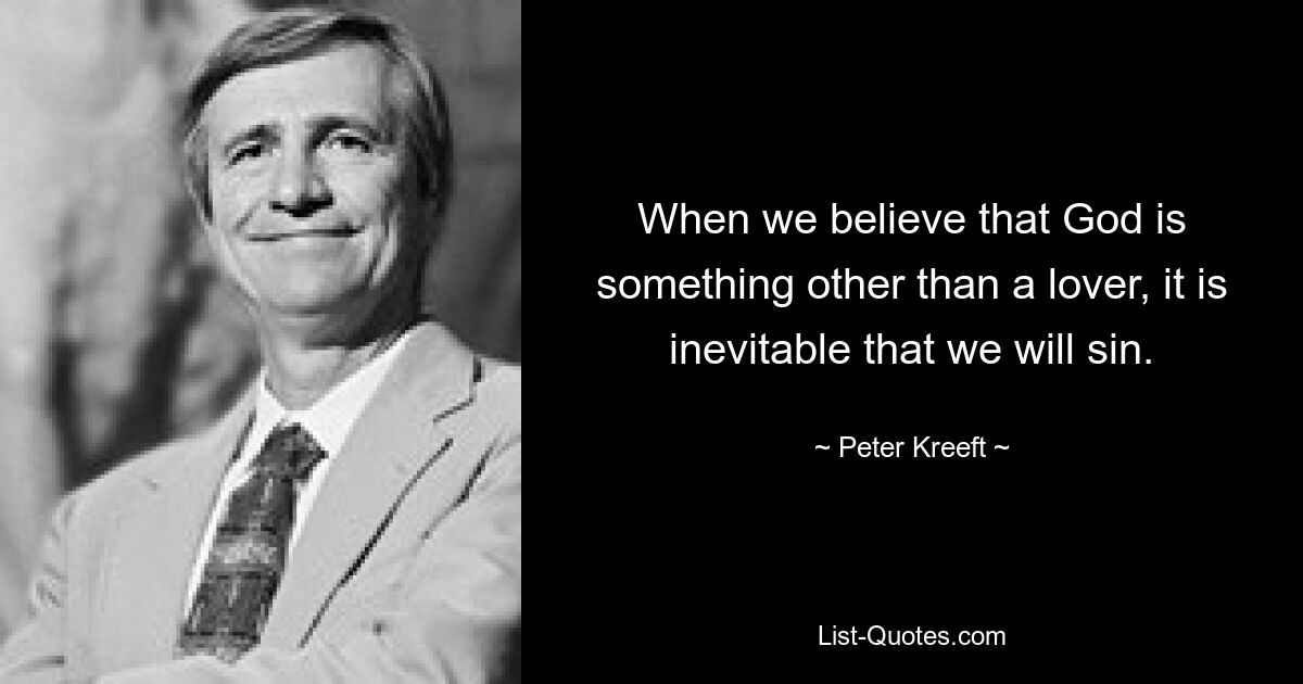 When we believe that God is something other than a lover, it is inevitable that we will sin. — © Peter Kreeft