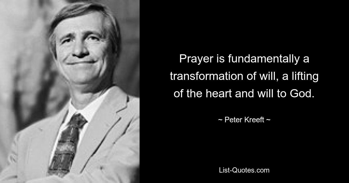 Prayer is fundamentally a transformation of will, a lifting of the heart and will to God. — © Peter Kreeft