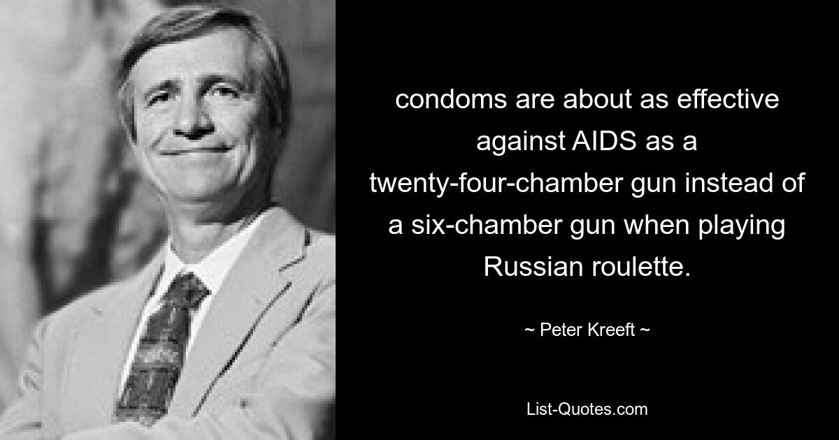 condoms are about as effective against AIDS as a twenty-four-chamber gun instead of a six-chamber gun when playing Russian roulette. — © Peter Kreeft