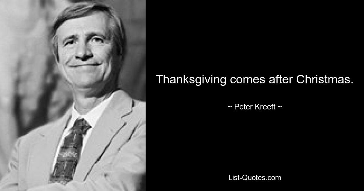 Thanksgiving comes after Christmas. — © Peter Kreeft