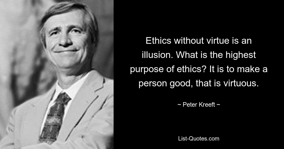 Ethics without virtue is an illusion. What is the highest purpose of ethics? It is to make a person good, that is virtuous. — © Peter Kreeft