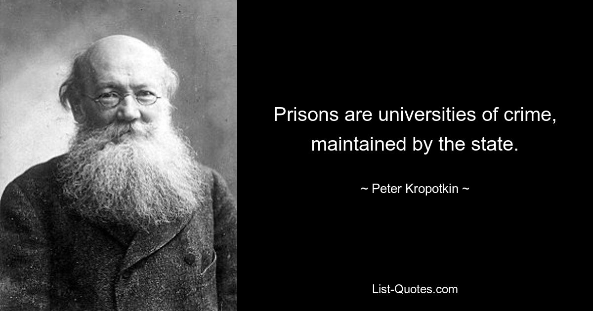 Prisons are universities of crime, maintained by the state. — © Peter Kropotkin