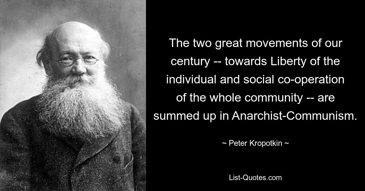 The two great movements of our century -- towards Liberty of the individual and social co-operation of the whole community -- are summed up in Anarchist-Communism. — © Peter Kropotkin