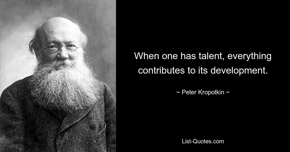 When one has talent, everything contributes to its development. — © Peter Kropotkin