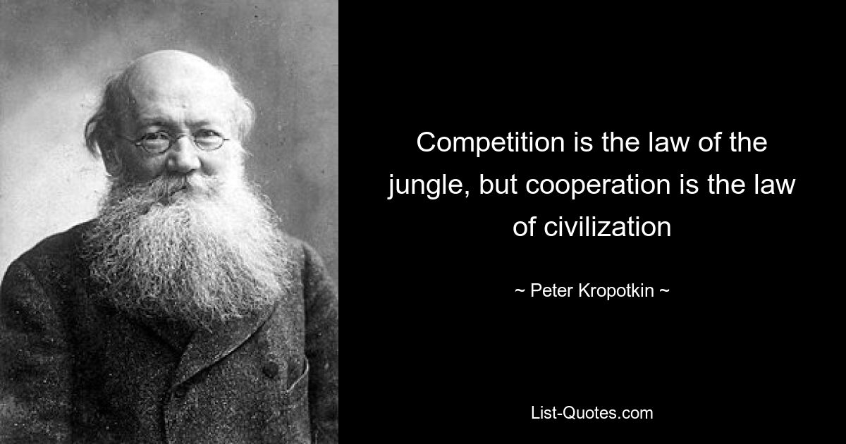 Competition is the law of the jungle, but cooperation is the law of civilization — © Peter Kropotkin