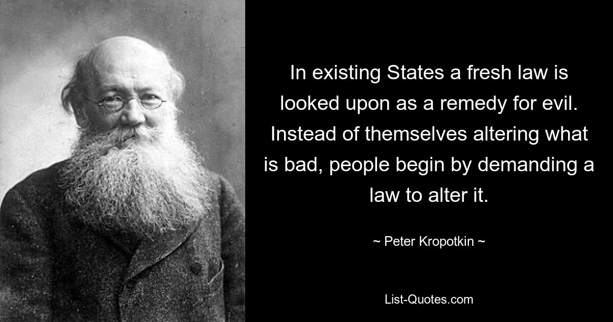 In existing States a fresh law is looked upon as a remedy for evil. Instead of themselves altering what is bad, people begin by demanding a law to alter it. — © Peter Kropotkin